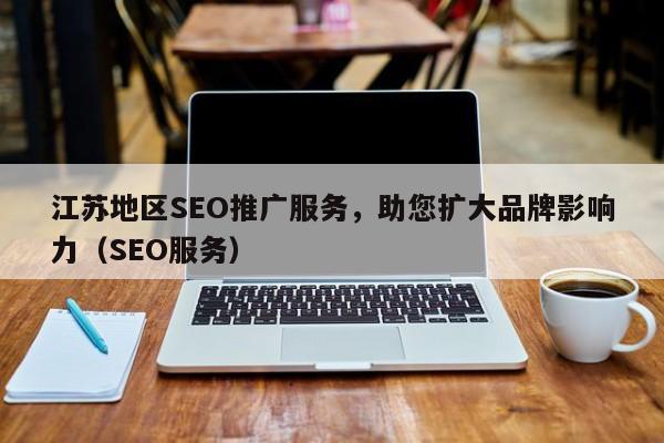 江苏地区SEO推广服务，助您扩大品牌影响力（SEO服务）