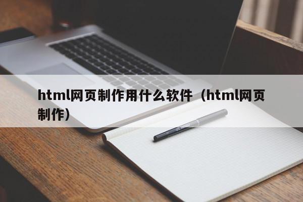 html网页制作用什么软件（html网页制作）