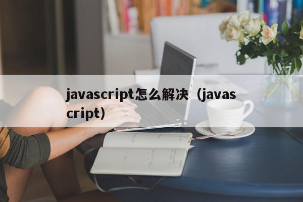 javascript怎么解决（javascript）-第1张